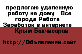 предлогаю удаленную работу на дому - Все города Работа » Заработок в интернете   . Крым,Бахчисарай